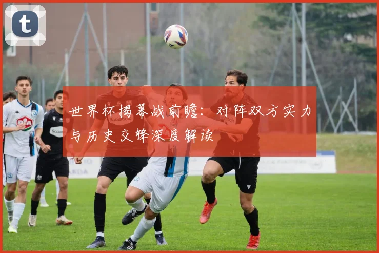 世界杯揭幕战前瞻：对阵双方实力与历史交锋深度解读