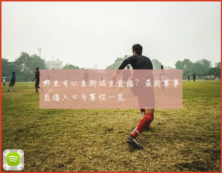 哪里可以看斯诺克直播？最新赛事直播入口与赛程一览