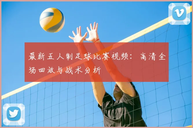 最新五人制足球比赛视频：高清全场回放与战术分析