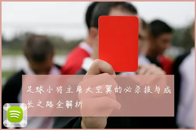 足球小将主角大空翼的必杀技与成长之路全解析