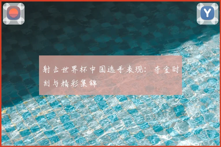 射击世界杯中国选手表现：夺金时刻与精彩集锦