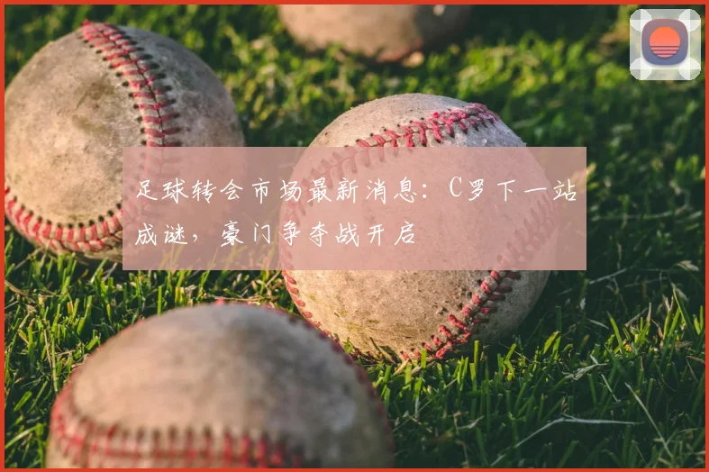 足球转会市场最新消息：C罗下一站成谜，豪门争夺战开启