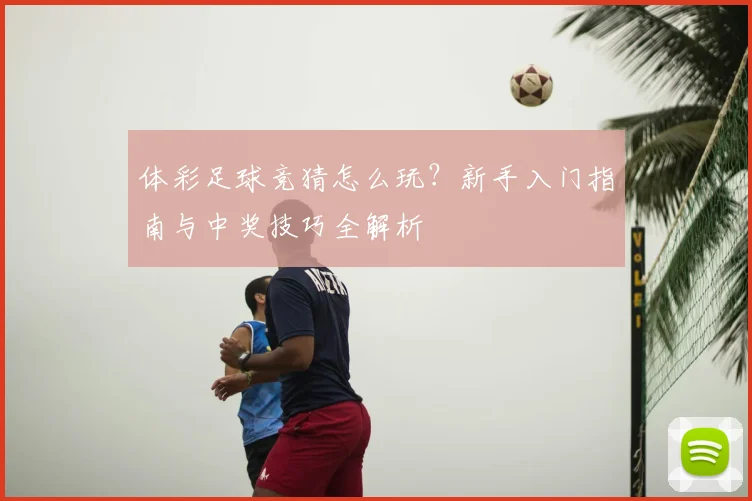 体彩足球竞猜怎么玩?新手入门指南与中奖技巧全解析