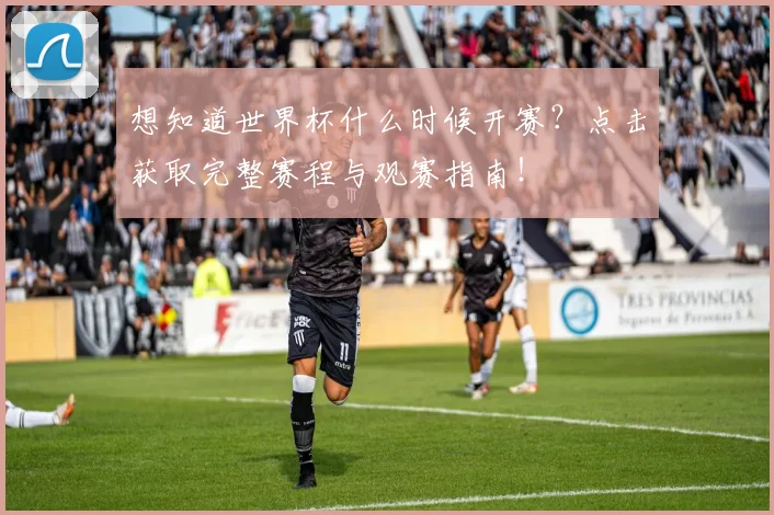想知道世界杯什么时候开赛？点击获取完整赛程与观赛指南！