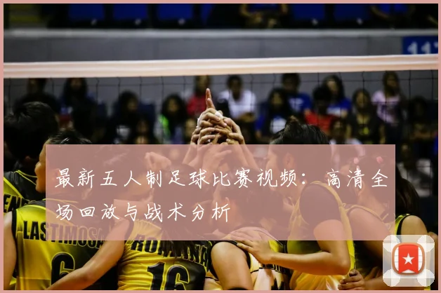 最新五人制足球比赛视频:高清全场回放与战术分析