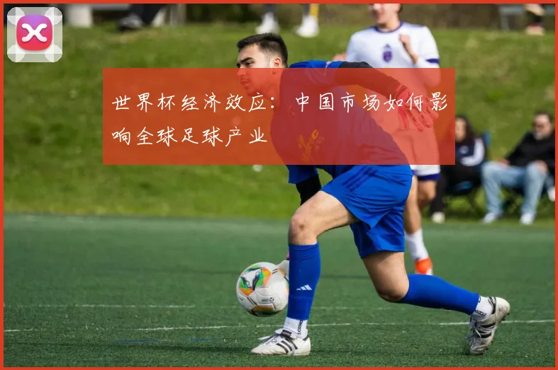 世界杯经济效应：中国市场如何影响全球足球产业