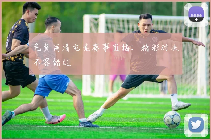 免费高清电竞赛事直播:精彩对决不容错过