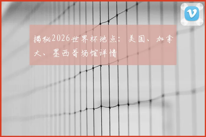 揭秘2026世界杯地点:美国、加拿大、墨西哥场馆详情