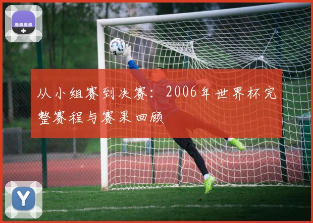 从小组赛到决赛：2006年世界杯完整赛程与赛果回顾